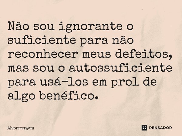 ⁠Não sou ignorante o suficiente para não reconhecer meus defeitos, mas sou o autossuficiente para usá-los em prol de algo benéfico.... Frase de Alvorecer4am.