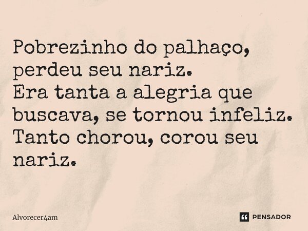 ⁠Pobrezinho do palhaço, perdeu seu nariz. Era tanta a alegria que buscava, se tornou infeliz. Tanto chorou, corou seu nariz.... Frase de Alvorecer4am.