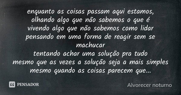 enquanto as coisas passam aqui estamos, olhando algo que não sabemos o que é vivendo algo que não sabemos como lidar pensando em uma forma de reagir sem se mach... Frase de Alvorecer noturno.