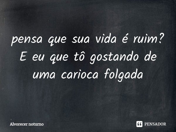 ⁠pensa que sua vida é ruim?
E eu que tô gostando de uma carioca folgada... Frase de Alvorecer noturno.