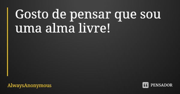 Gosto de pensar que sou uma alma livre!... Frase de AlwaysAnonymous.