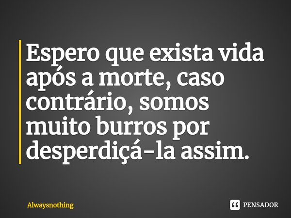 ⁠Espero que exista vida após a morte, caso contrário, somos muito burros por desperdiçá-la assim.... Frase de Alwaysnothing.