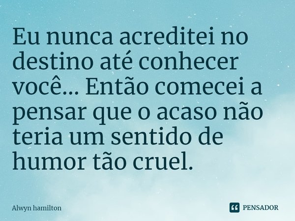 ⁠Eu nunca acreditei no destino até conhecer você... Então comecei a pensar que o acaso não teria um sentido de humor tão cruel.... Frase de Alwyn hamilton.