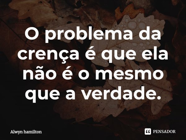⁠O problema da crença é que ela não é o mesmo que a verdade.... Frase de Alwyn hamilton.