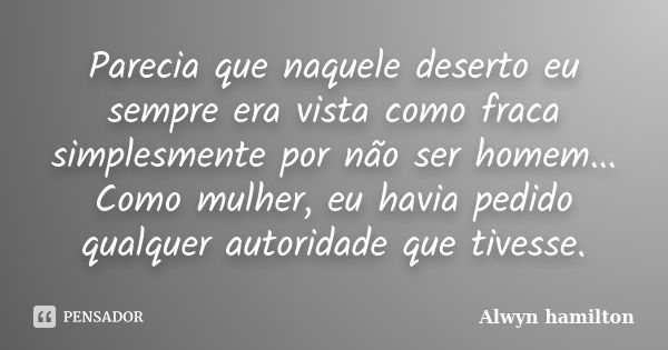 Parecia que naquele deserto eu sempre era vista como fraca simplesmente por não ser homem... Como mulher, eu havia pedido qualquer autoridade que tivesse.... Frase de Alwyn Hamilton.