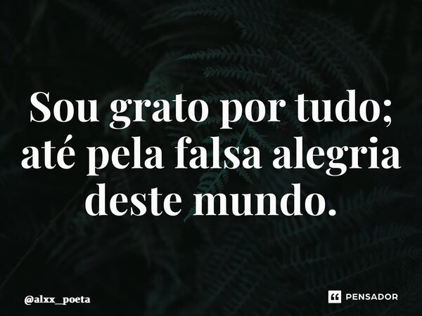 ⁠Sou grato por tudo; até pela falsa alegria deste mundo.... Frase de alxx_poeta.