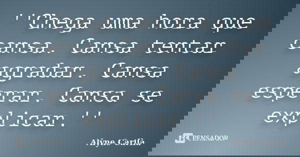 ''Chega uma hora que cansa. Cansa tentar agradar. Cansa esperar. Cansa se explicar.''... Frase de Alyne Carlla.