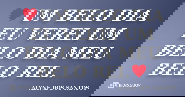 ♥UM BELO DIA EU VEREI UM BELO DIA MEU BELO REI.♥... Frase de ALYNE DOS SANTOS.