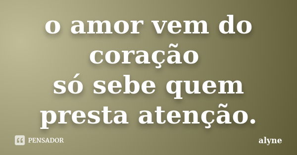 o amor vem do coração só sebe quem presta atenção.... Frase de alyne.