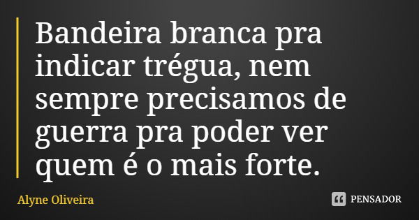 Bandeira branca pra indicar trégua, nem sempre precisamos de guerra pra poder ver quem é o mais forte.... Frase de Alyne Oliveira.