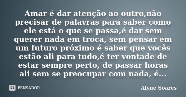 Amar é dar atenção ao outro,não precisar de palavras para saber como ele está o que se passa,é dar sem querer nada em troca, sem pensar em um futuro próximo é s... Frase de Alyne Soares.