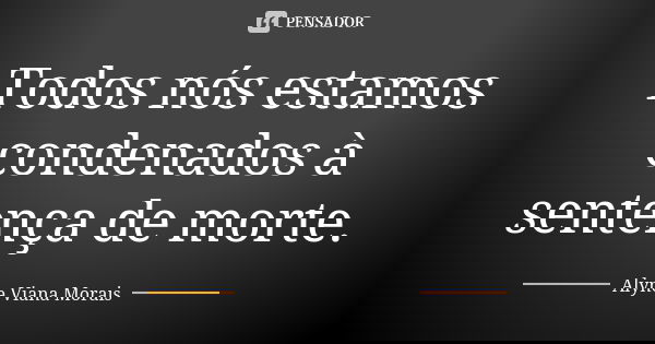 Todos nós estamos condenados à sentença de morte.... Frase de Alyne Viana Morais.