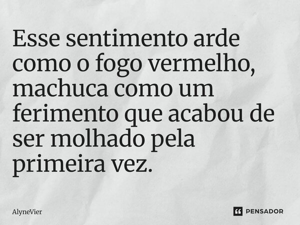 ⁠Esse sentimento arde como o fogo vermelho, machuca como um ferimento que acabou de ser molhado pela primeira vez.... Frase de AlyneVier.