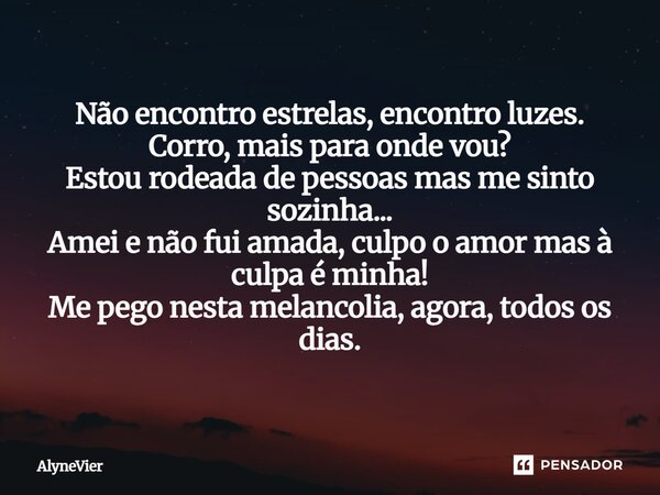 Não encontro estrelas, encontro luzes. Corro, mais para onde vou? Estou rodeada de pessoas mas me sinto sozinha... Amei e não fui amada, culpo o amor mas à cul... Frase de AlyneVier.