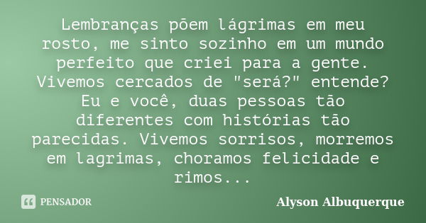 Lembranças põem lágrimas em meu rosto, me sinto sozinho em um mundo perfeito que criei para a gente. Vivemos cercados de "será?" entende? Eu e você, d... Frase de Alyson Albuquerque.