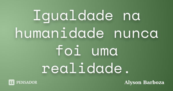 Igualdade na humanidade nunca foi uma realidade.... Frase de Alyson Barboza.