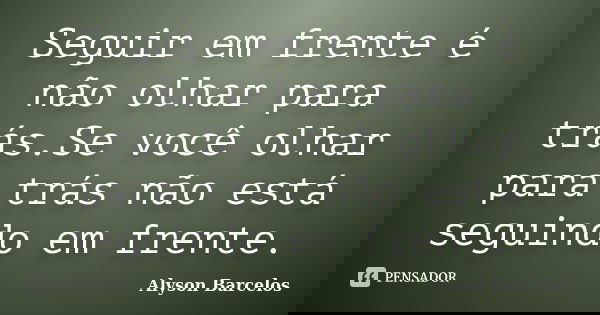 Seguir em frente é não olhar para trás.Se você olhar para trás não está seguindo em frente.... Frase de Alyson Barcelos.