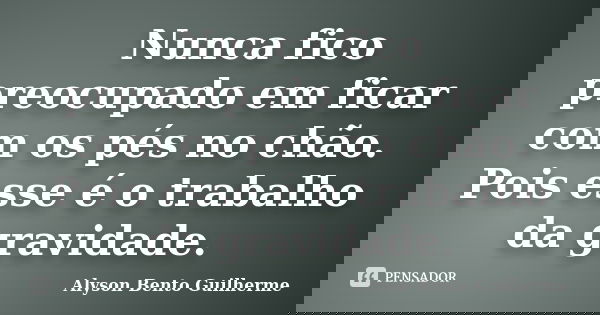 Nunca fico preocupado em ficar com os pés no chão. Pois esse é o trabalho da gravidade.... Frase de Alyson Bento Guilherme.