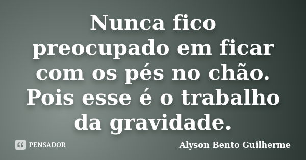 Nunca fico preocupado em ficar com os pés no chão. Pois esse é o trabalho da gravidade.... Frase de Alyson Bento Guilherme.