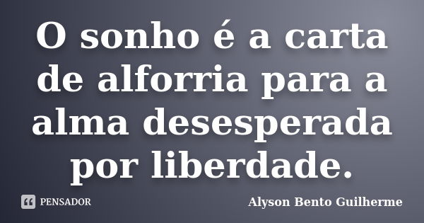 O sonho é a carta de alforria para a alma desesperada por liberdade.... Frase de Alyson Bento Guilherme.