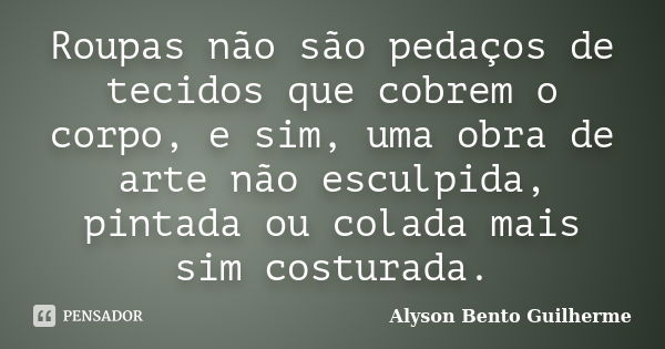 Roupas não são pedaços de tecidos que cobrem o corpo, e sim, uma obra de arte não esculpida, pintada ou colada mais sim costurada.... Frase de Alyson Bento Guilherme.