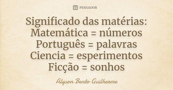 Significado das matérias: Matemática = números Português = palavras Ciencia = esperimentos Ficção = sonhos... Frase de Alyson Bento Guilherme.