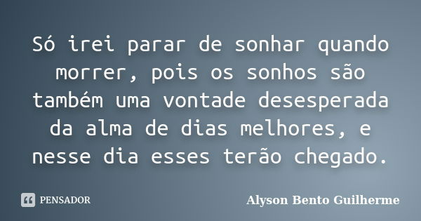 Só irei parar de sonhar quando morrer, pois os sonhos são também uma vontade desesperada da alma de dias melhores, e nesse dia esses terão chegado.... Frase de Alyson Bento Guilherme.