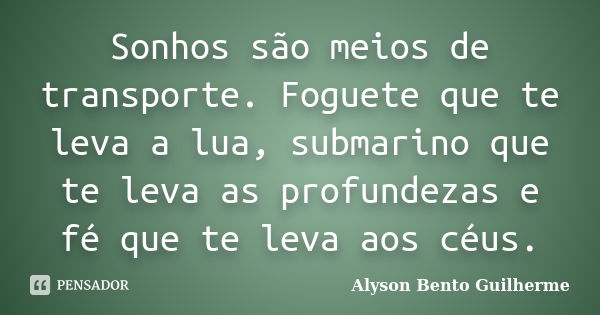 Sonhos são meios de transporte. Foguete que te leva a lua, submarino que te leva as profundezas e fé que te leva aos céus.... Frase de Alyson Bento Guilherme.