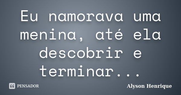 Eu namorava uma menina, até ela descobrir e terminar...... Frase de Alyson Henrique.