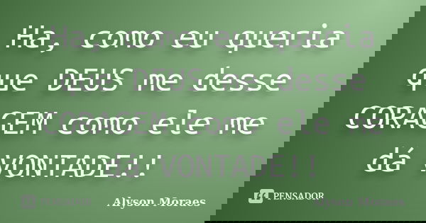 Ha, como eu queria que DEUS me desse CORAGEM como ele me dá VONTADE!!... Frase de Alyson Moraes.