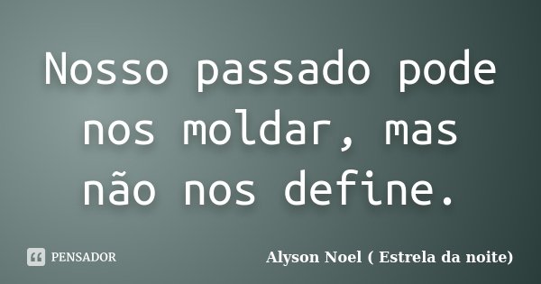 Nosso passado pode nos moldar, mas não nos define.... Frase de Alyson Noel ( Estrela da noite).