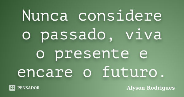 Nunca considere o passado, viva o presente e encare o futuro.... Frase de Alyson Rodrigues.