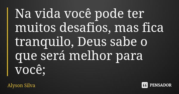Na vida você pode ter muitos desafios, mas fica tranquilo, Deus sabe o que será melhor para você;... Frase de Alyson Silva.