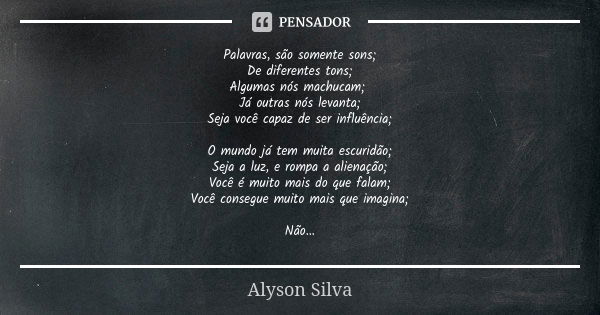 Palavras, são somente sons; De diferentes tons; Algumas nós machucam; Já outras nós levanta; Seja você capaz de ser influência; O mundo já tem muita escuridão; ... Frase de Alyson Silva.