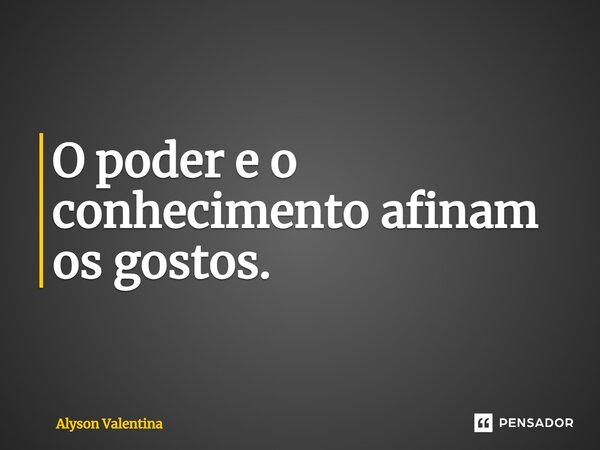 ⁠O poder e o conhecimento afinam os gostos.... Frase de Alyson Valentina.