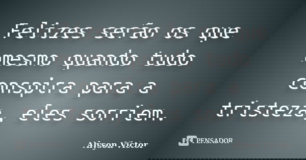 Felizes serão os que mesmo quando tudo conspira para a tristeza, eles sorriem.... Frase de Alyson Victor.