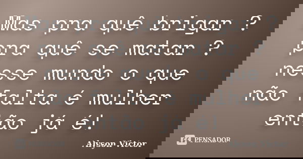 Mas pra quê brigar ? pra quê se matar ? nesse mundo o que não falta é mulher então já é!... Frase de Alyson Victor.