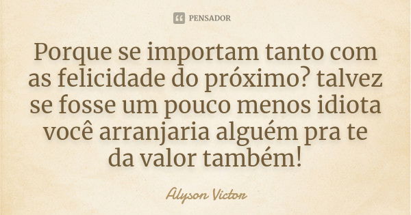 Porque se importam tanto com as felicidade do próximo? talvez se fosse um pouco menos idiota você arranjaria alguém pra te da valor também!... Frase de Alyson Victor.