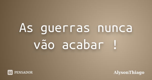 As guerras nunca vão acabar !... Frase de AlysonThiago.