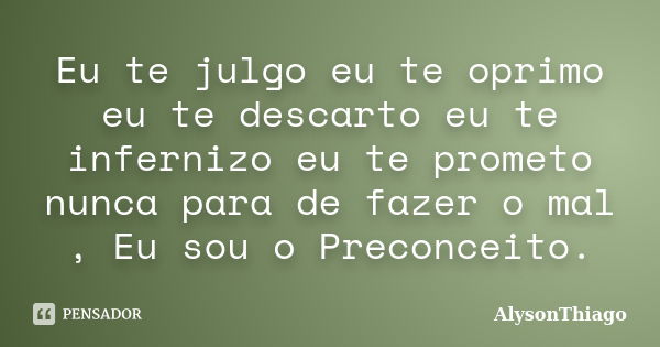 Eu te julgo eu te oprimo eu te descarto eu te infernizo eu te prometo nunca para de fazer o mal , Eu sou o Preconceito.... Frase de AlysonThiago.