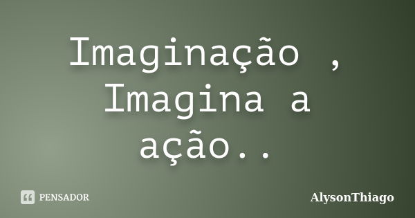 Imaginação , Imagina a ação..... Frase de AlysonThiago.