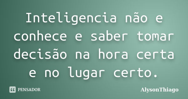 Inteligencia não e conhece e saber tomar decisão na hora certa e no lugar certo.... Frase de AlysonThiago.