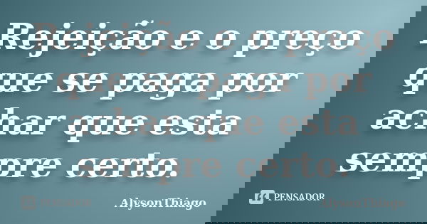 Rejeição e o preço que se paga por achar que esta sempre certo.... Frase de AlysonThiago.