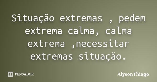 Situação extremas , pedem extrema calma, calma extrema ,necessitar extremas situação.... Frase de AlysonThiago.