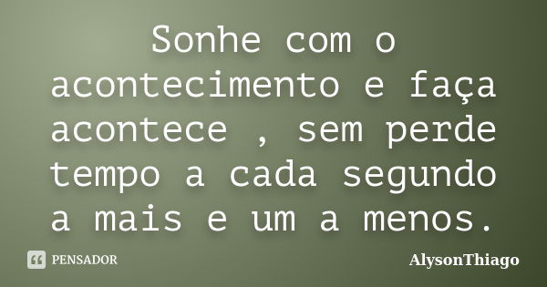 Sonhe com o acontecimento e faça acontece , sem perde tempo a cada segundo a mais e um a menos.... Frase de AlysonThiago.