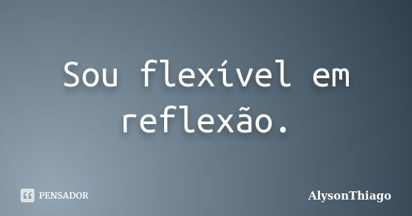 Sou flexível em reflexão.... Frase de AlysonThiago.