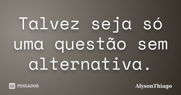 Talvez seja só uma questão sem alternativa.... Frase de AlysonThiago.