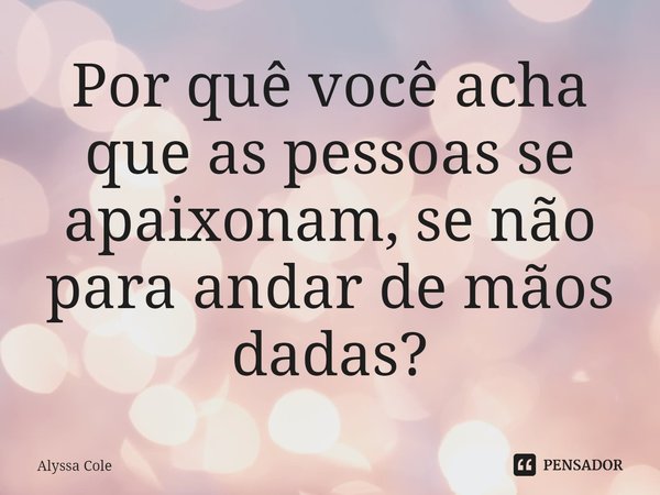 ⁠Por quê você acha que as pessoas se apaixonam, se não para andar de mãos dadas?... Frase de Alyssa Cole.