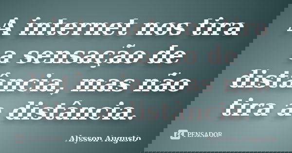 A internet nos tira a sensação de distância, mas não tira a distância.... Frase de Alysson Augusto.