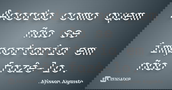 Acordo como quem não se importaria em não fazê-lo.... Frase de Alysson Augusto.